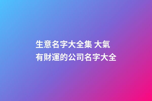 生意名字大全集 大氣有財運的公司名字大全-第1張-公司起名-玄機派